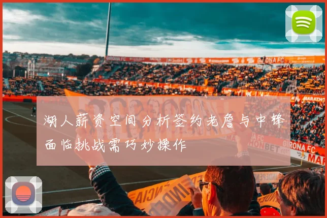 湖人薪资空间分析签约老詹与中锋面临挑战需巧妙操作
