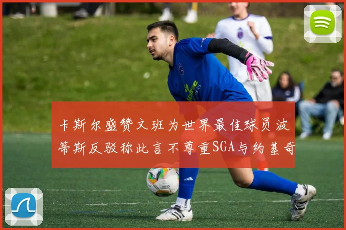 卡斯尔盛赞文班为世界最佳球员波蒂斯反驳称此言不尊重SGA与约基奇