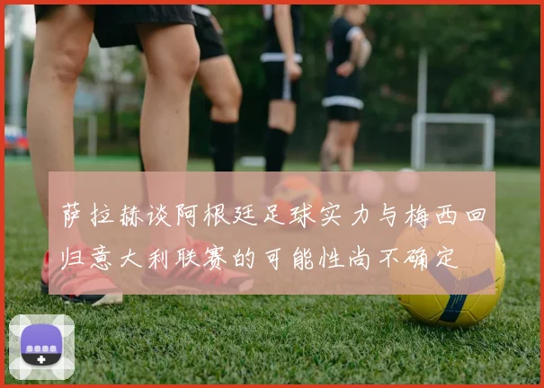 萨拉赫谈阿根廷足球实力与梅西回归意大利联赛的可能性尚不确定
