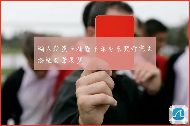 湖人新星卡梅隆卡尔与东契奇完美搭档前景展望
