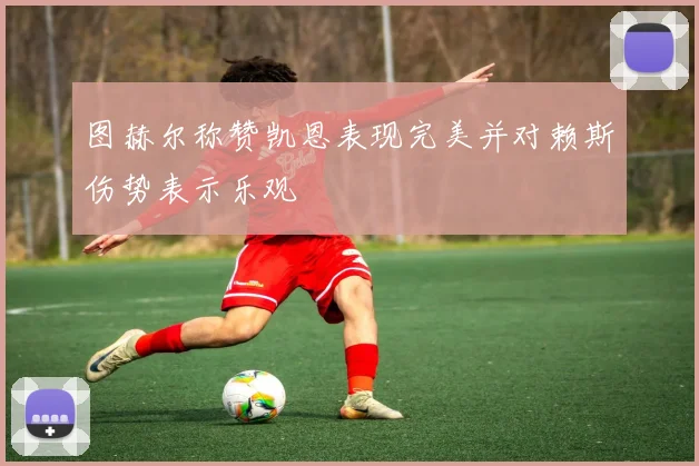 图赫尔称赞凯恩表现完美并对赖斯伤势表示乐观