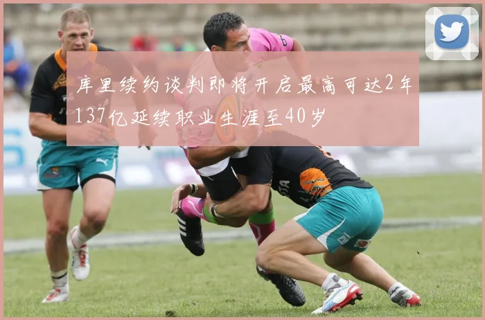 库里续约谈判即将开启最高可达2年137亿延续职业生涯至40岁
