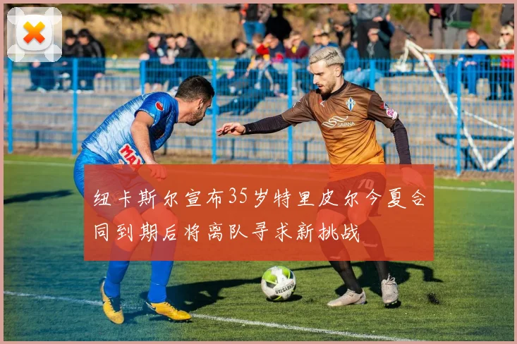 纽卡斯尔宣布35岁特里皮尔今夏合同到期后将离队寻求新挑战