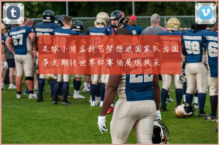 足球小将孟新艺梦想进国家队为国争光期待世界杯赛场展现风采