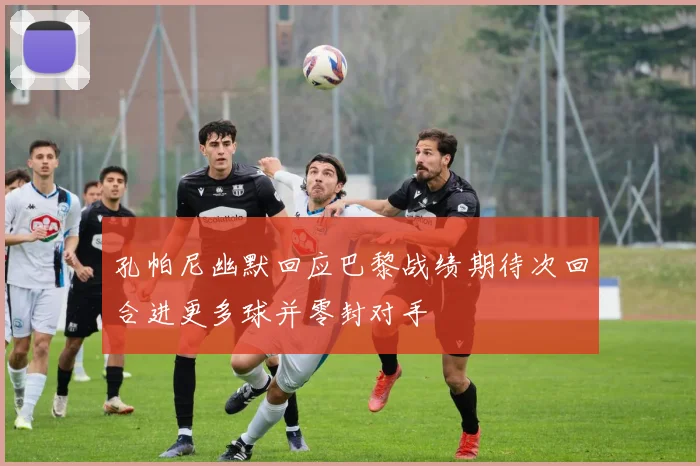 孔帕尼幽默回应巴黎战绩期待次回合进更多球并零封对手