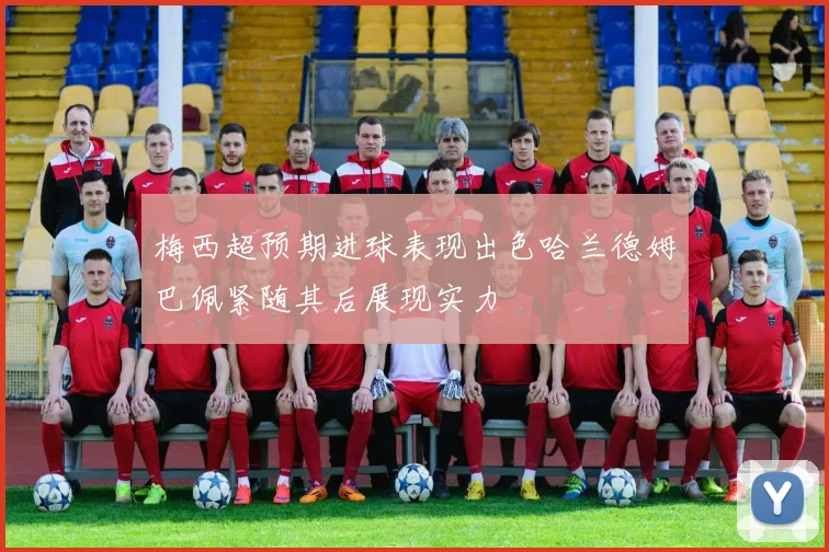 梅西超预期进球表现出色哈兰德姆巴佩紧随其后展现实力