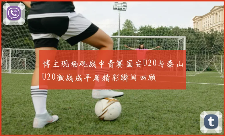 博主现场观战中青赛国安U20与泰山U20激战成平局精彩瞬间回顾