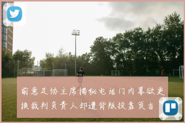 前意足协主席揭秘电话门内幕欲更换裁判负责人却遭背叛投靠莫吉