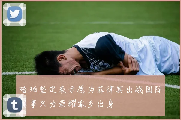 哈珀坚定表示愿为菲律宾出战国际赛事只为荣耀家乡出身