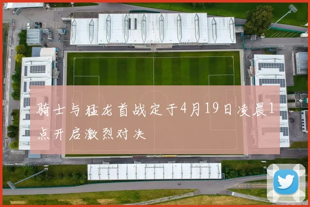 骑士与猛龙首战定于4月19日凌晨1点开启激烈对决