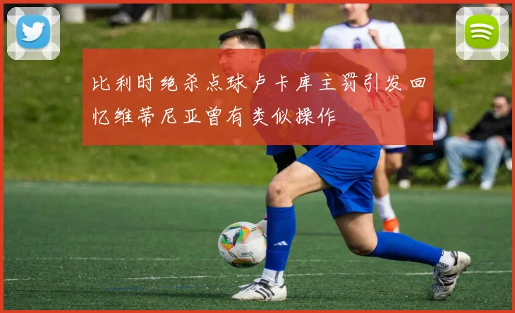 比利时绝杀点球卢卡库主罚引发回忆维蒂尼亚曾有类似操作