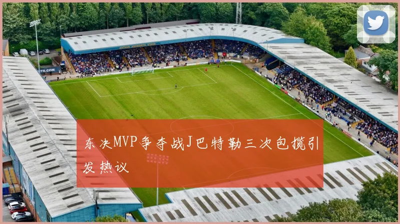 东决MVP争夺战J巴特勒三次包揽引发热议