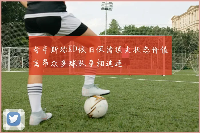 考辛斯称KD依旧保持顶尖状态价值高昂众多球队争相追逐