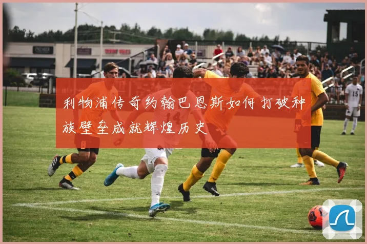 利物浦传奇约翰巴恩斯如何打破种族壁垒成就辉煌历史