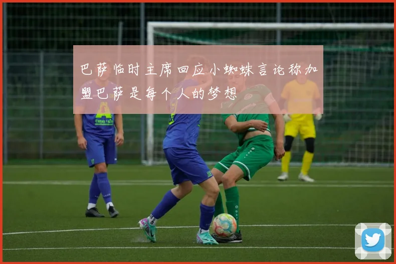 巴萨临时主席回应小蜘蛛言论称加盟巴萨是每个人的梦想