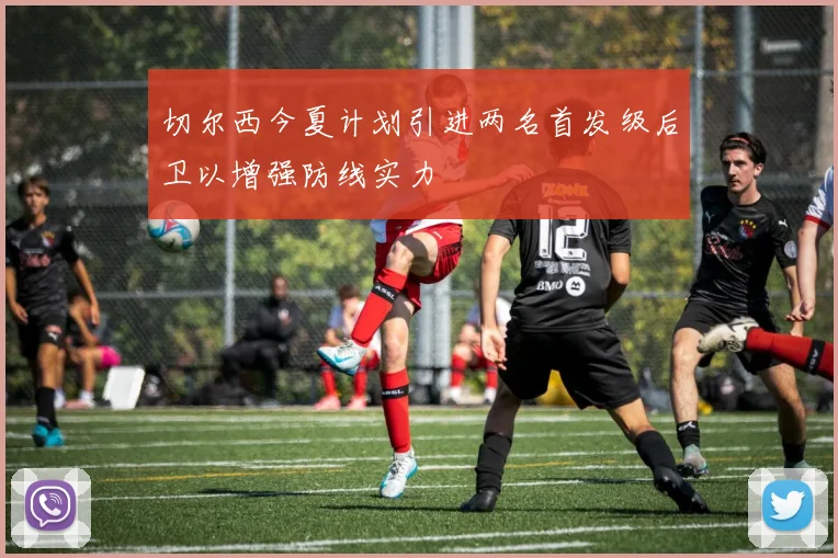 切尔西今夏计划引进两名首发级后卫以增强防线实力