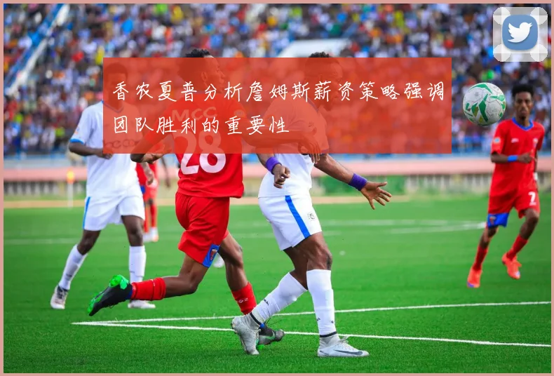 香农夏普分析詹姆斯薪资策略强调团队胜利的重要性