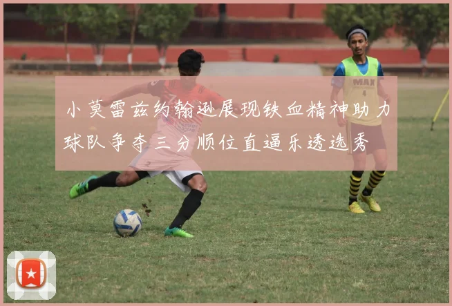 小莫雷兹约翰逊展现铁血精神助力球队争夺三分顺位直逼乐透选秀