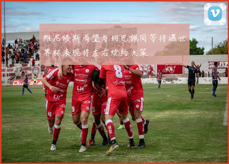 维尼修斯渴望与姆巴佩同等待遇世界杯表现将左右续约决策