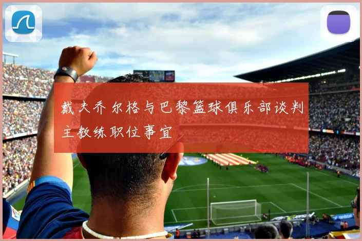 戴夫乔尔格与巴黎篮球俱乐部谈判主教练职位事宜