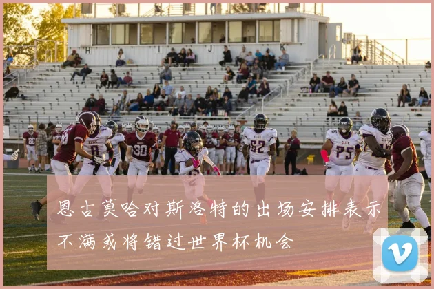 恩古莫哈对斯洛特的出场安排表示不满或将错过世界杯机会