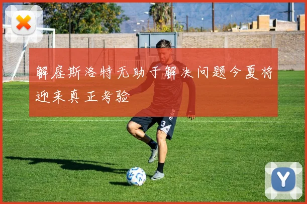 解雇斯洛特无助于解决问题今夏将迎来真正考验