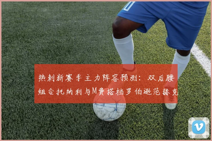 热刺新赛季主力阵容预测：双后腰组合托纳利与M费搭档罗伯逊范赫克加盟