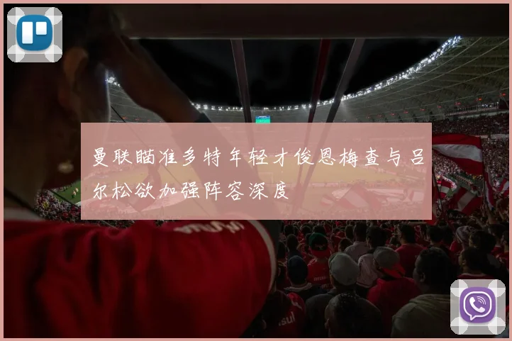 曼联瞄准多特年轻才俊恩梅查与吕尔松欲加强阵容深度