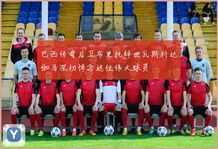 巴西传奇后卫布里托辞世瓦斯科达伽马深切悼念这位伟大球员