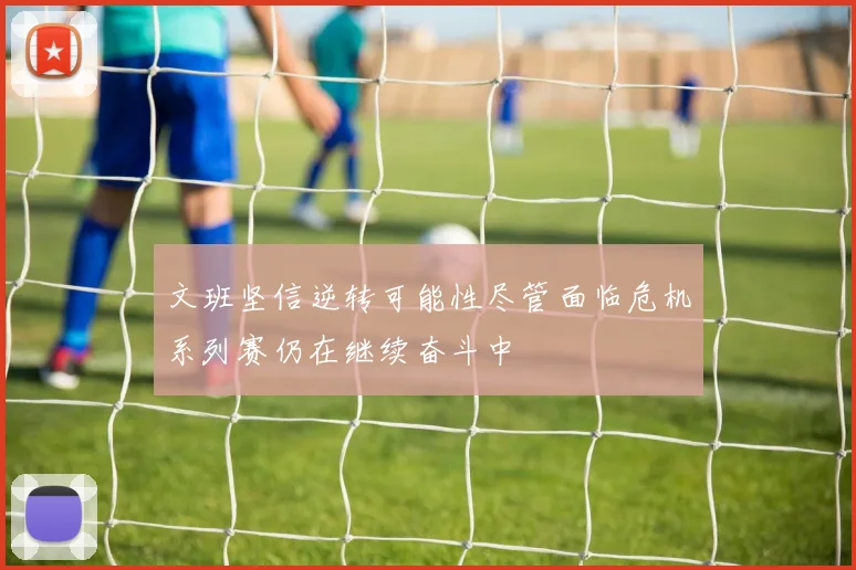 文班坚信逆转可能性尽管面临危机系列赛仍在继续奋斗中