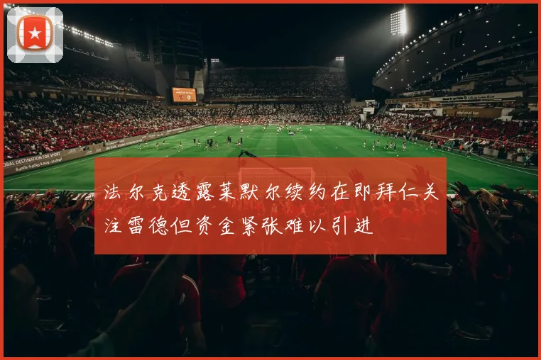 法尔克透露莱默尔续约在即拜仁关注雷德但资金紧张难以引进