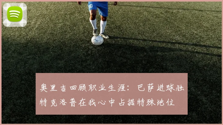 奥里吉回顾职业生涯：巴萨进球独特克洛普在我心中占据特殊地位