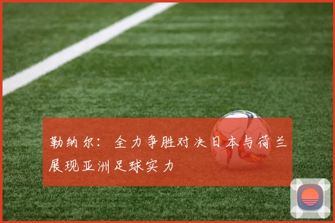 勒纳尔：全力争胜对决日本与荷兰展现亚洲足球实力
