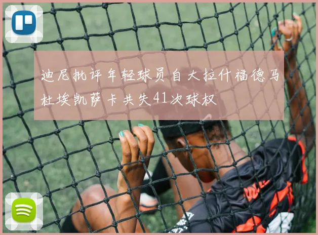 迪尼批评年轻球员自大拉什福德马杜埃凯萨卡共失41次球权