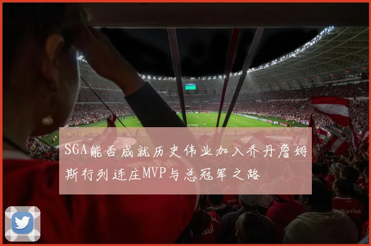 SGA能否成就历史伟业加入乔丹詹姆斯行列连庄MVP与总冠军之路