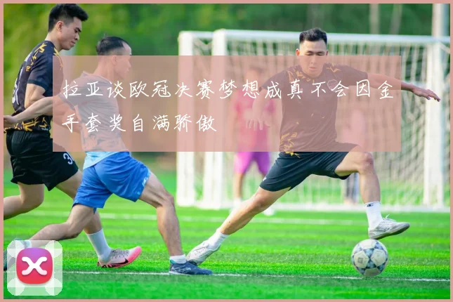 拉亚谈欧冠决赛梦想成真不会因金手套奖自满骄傲
