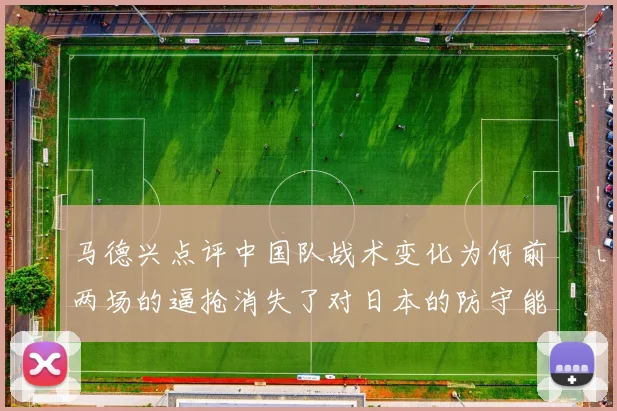 马德兴点评中国队战术变化为何前两场的逼抢消失了对日本的防守能否奏效