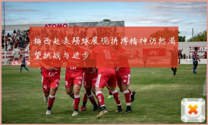 梅西赴美踢球展现拼搏精神仍然渴望挑战与进步