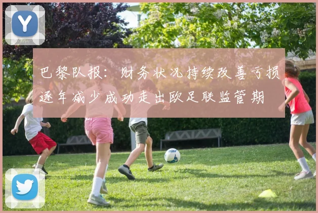 巴黎队报：财务状况持续改善亏损逐年减少成功走出欧足联监管期