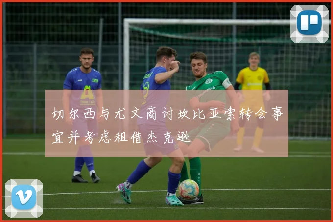 切尔西与尤文商讨坎比亚索转会事宜并考虑租借杰克逊