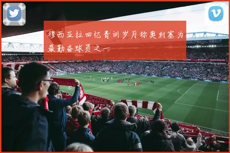 穆西亚拉回忆青训岁月称奥利塞为最勤奋球员之一
